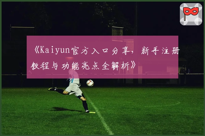《Kaiyun官方入口分享，新手注册教程与功能亮点全解析》