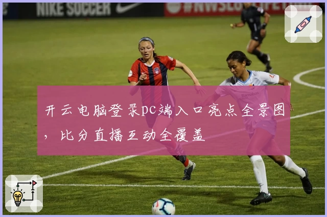 开云电脑登录pc端入口亮点全景图，比分直播互动全覆盖