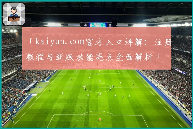 「kaiyun.com官方入口详解：注册教程与新版功能亮点全面解析」