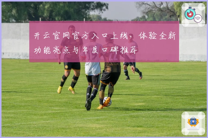 开云官网官方入口上线，体验全新功能亮点与年度口碑推荐