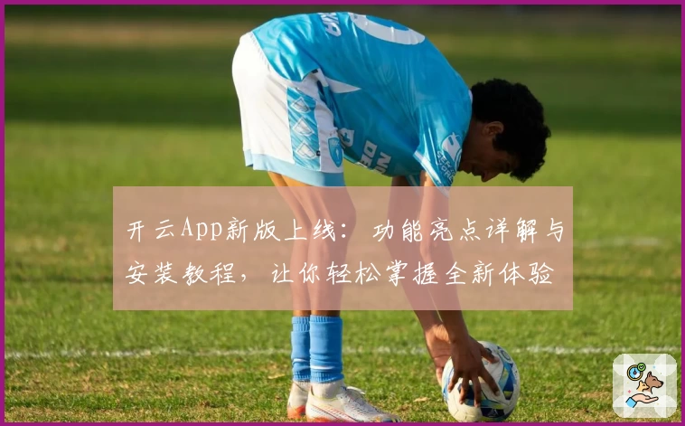 开云App新版上线：功能亮点详解与安装教程，让你轻松掌握全新体验
