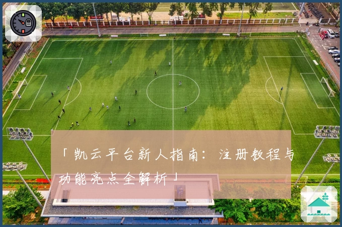 「凯云平台新人指南：注册教程与功能亮点全解析」