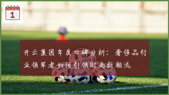 开云集团年度口碑分析：奢侈品行业领军者如何引领时尚新潮流