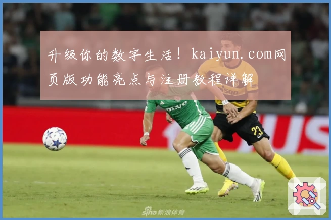 升级你的数字生活！kaiyun.com网页版功能亮点与注册教程详解