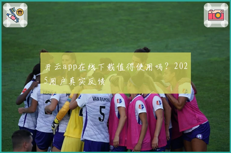 开云app在线下载值得使用吗？2025用户真实反馈