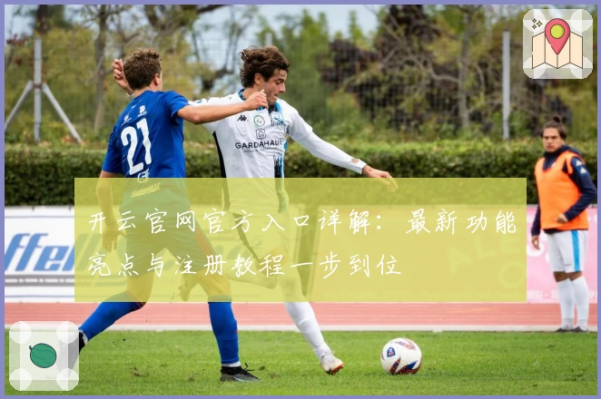 开云官网官方入口详解：最新功能亮点与注册教程一步到位