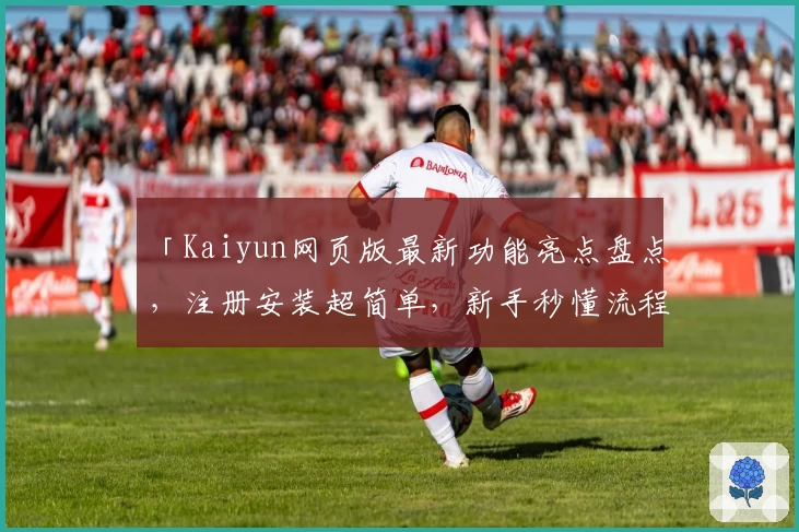 「Kaiyun网页版最新功能亮点盘点，注册安装超简单，新手秒懂流程攻略」