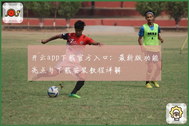 开云app下载官方入口：最新版功能亮点与下载安装教程详解