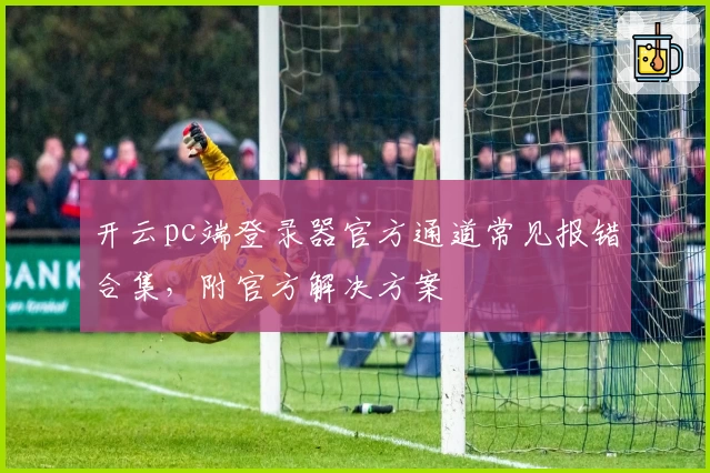 开云pc端登录器官方通道常见报错合集，附官方解决方案