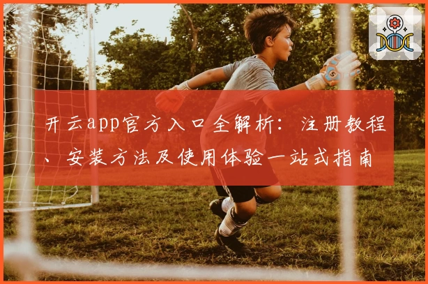 开云app官方入口全解析：注册教程、安装方法及使用体验一站式指南