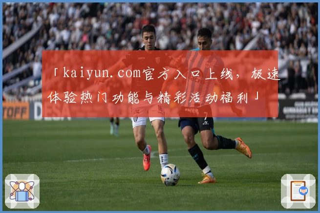 「kaiyun.com官方入口上线，极速体验热门功能与精彩活动福利」