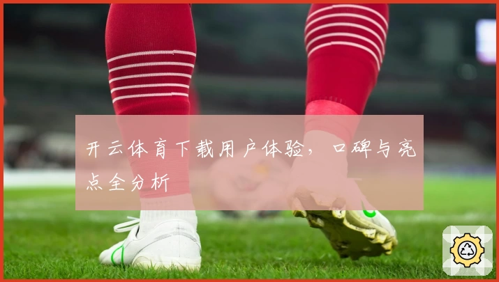 开云体育下载用户体验，口碑与亮点全分析