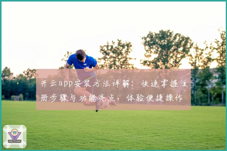 开云app安装方法详解：快速掌握注册步骤与功能亮点，体验便捷操作的新选择