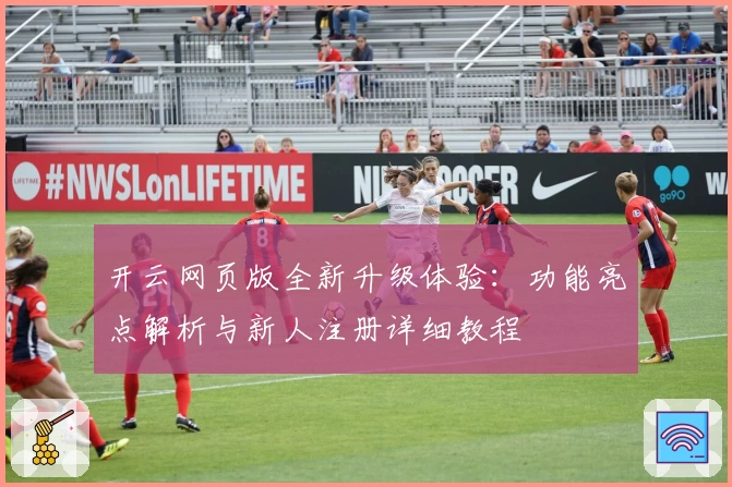 开云网页版全新升级体验：功能亮点解析与新人注册详细教程