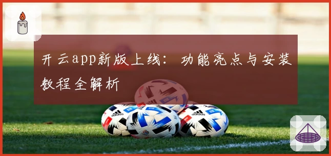 开云app新版上线：功能亮点与安装教程全解析