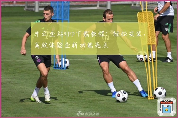 开云全站app下载教程：轻松安装，高效体验全新功能亮点