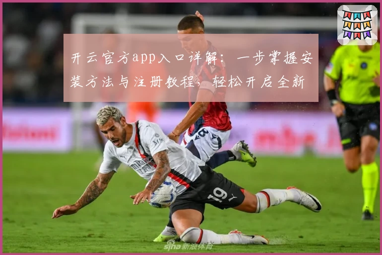开云官方app入口详解：一步掌握安装方法与注册教程，轻松开启全新体验