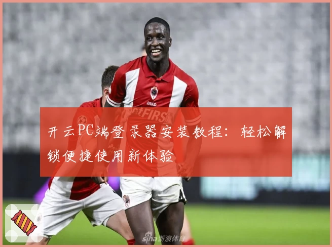 开云PC端登录器安装教程：轻松解锁便捷使用新体验