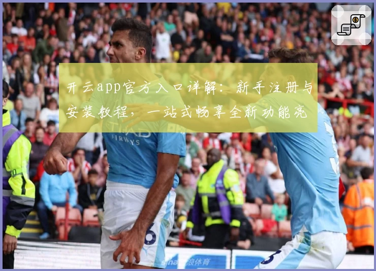 开云app官方入口详解：新手注册与安装教程，一站式畅享全新功能亮点