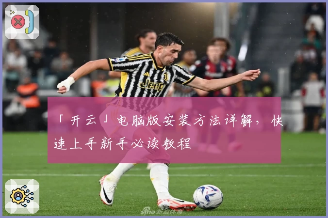 「开云」电脑版安装方法详解，快速上手新手必读教程