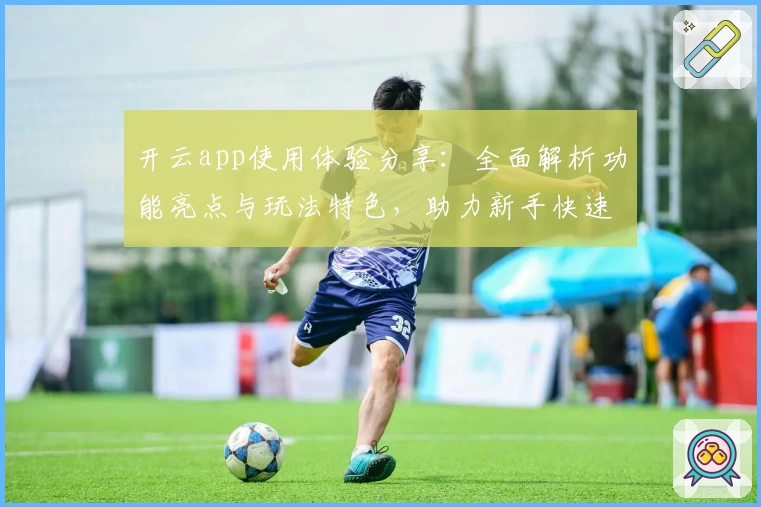 开云app使用体验分享：全面解析功能亮点与玩法特色，助力新手快速上手