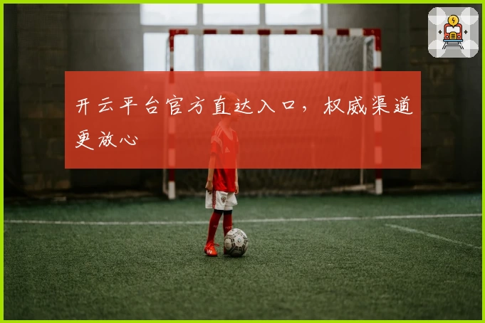 开云平台官方直达入口，权威渠道更放心