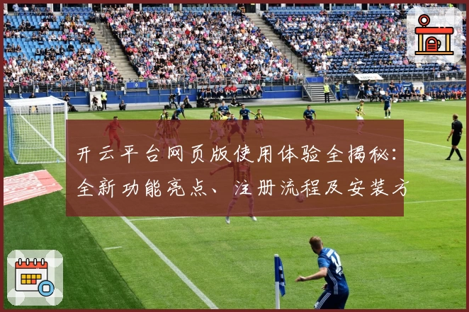 开云平台网页版使用体验全揭秘:全新功能亮点、注册流程及安装方法详解