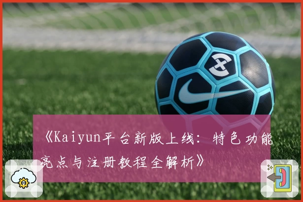 《Kaiyun平台新版上线：特色功能亮点与注册教程全解析》