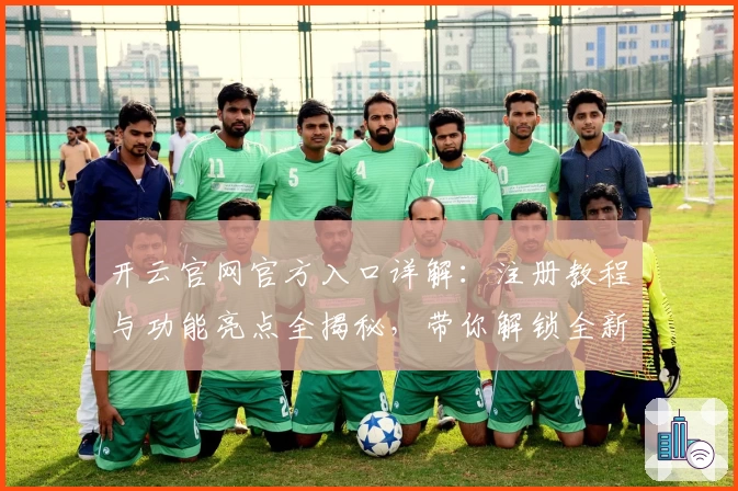 开云官网官方入口详解：注册教程与功能亮点全揭秘，带你解锁全新使用体验