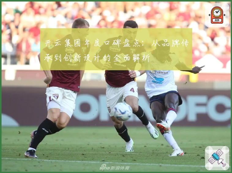 开云集团年度口碑盘点：从品牌传承到创新设计的全面解析