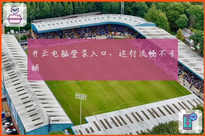 开云电脑登录入口，运行流畅不卡顿