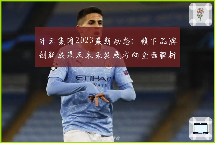 开云集团2023最新动态：旗下品牌创新成果及未来发展方向全面解析