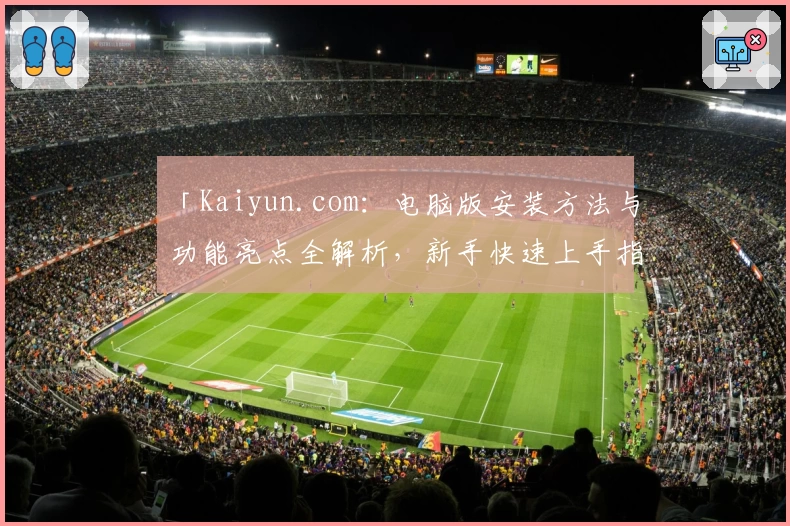 「Kaiyun.com：电脑版安装方法与功能亮点全解析，新手快速上手指南」