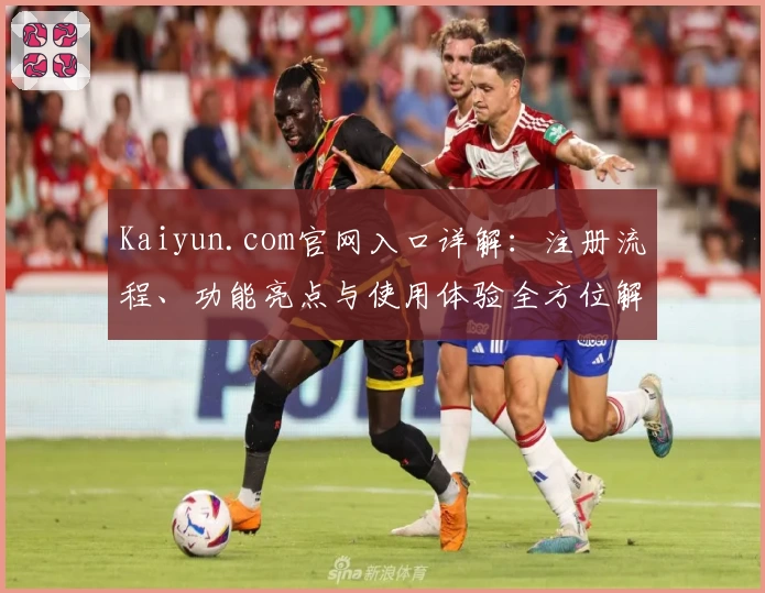Kaiyun.com官网入口详解：注册流程、功能亮点与使用体验全方位解读
