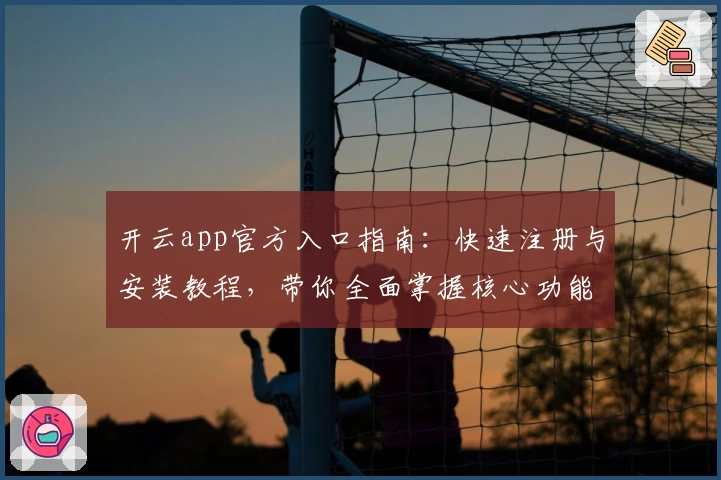 开云app官方入口指南：快速注册与安装教程，带你全面掌握核心功能亮点