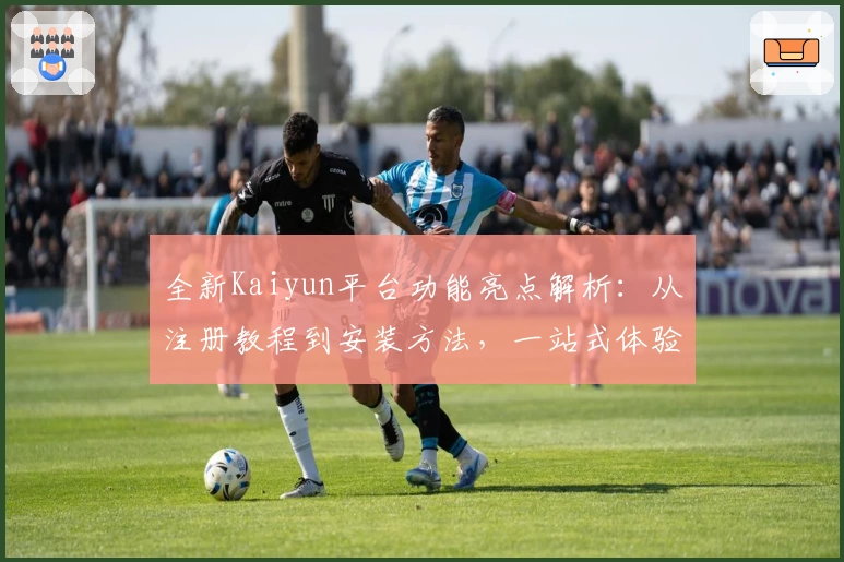 全新Kaiyun平台功能亮点解析：从注册教程到安装方法，一站式体验指南