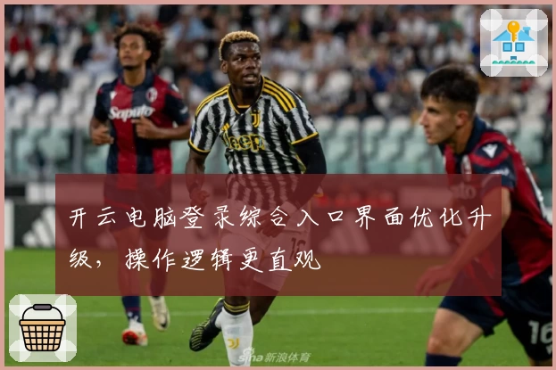 开云电脑登录综合入口界面优化升级，操作逻辑更直观