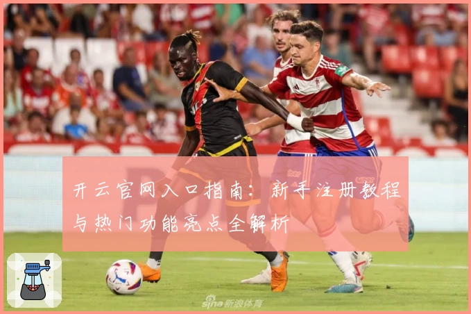 开云官网入口指南：新手注册教程与热门功能亮点全解析