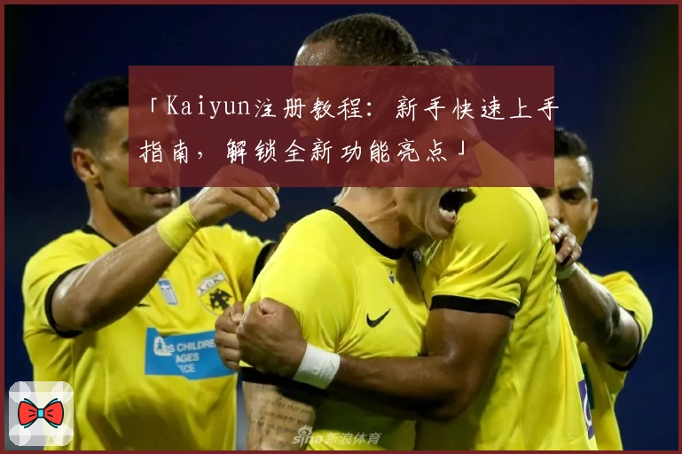 「Kaiyun注册教程：新手快速上手指南，解锁全新功能亮点」