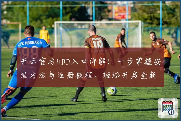 开云官方app入口详解：一步掌握安装方法与注册教程，轻松开启全新体验