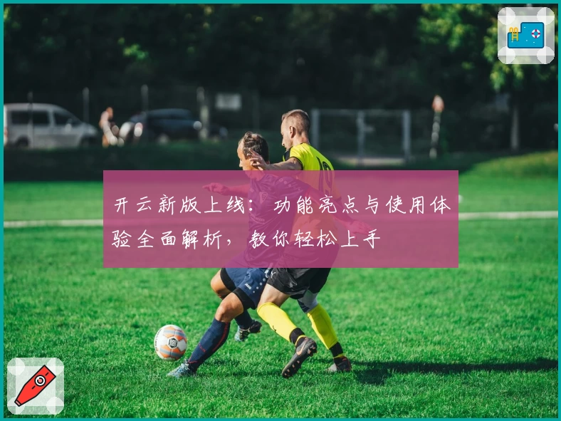 开云新版上线：功能亮点与使用体验全面解析，教你轻松上手