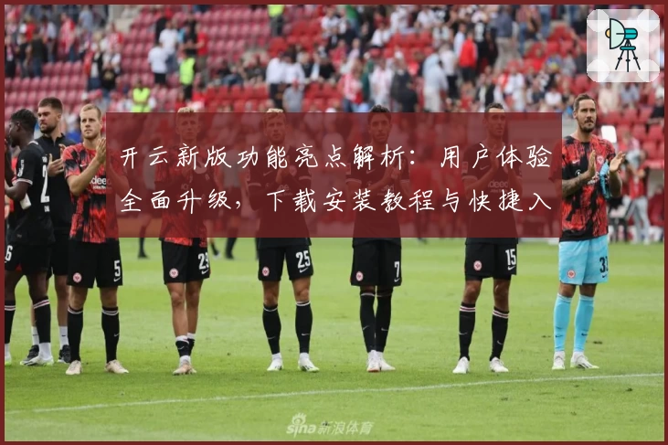 开云新版功能亮点解析：用户体验全面升级，下载安装教程与快捷入口全解析