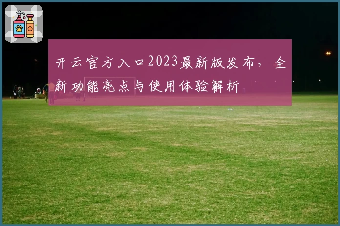 开云官方入口2023最新版发布，全新功能亮点与使用体验解析