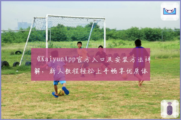 《KaiyunApp官方入口及安装方法详解，新人教程轻松上手畅享优质体验》