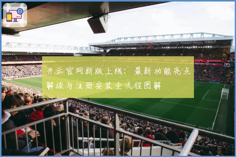 开云官网新版上线：最新功能亮点解读与注册安装全流程图解