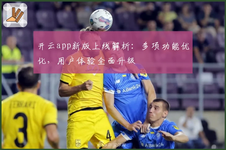 开云app新版上线解析：多项功能优化，用户体验全面升级