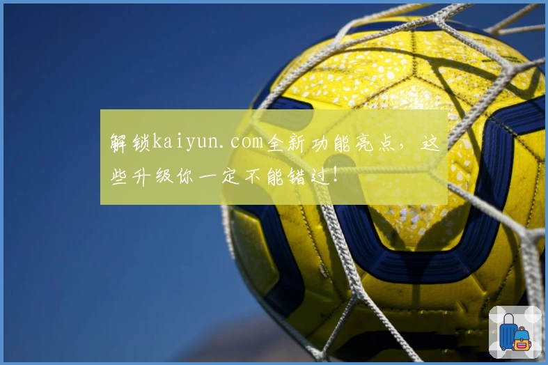 解锁kaiyun.com全新功能亮点，这些升级你一定不能错过！