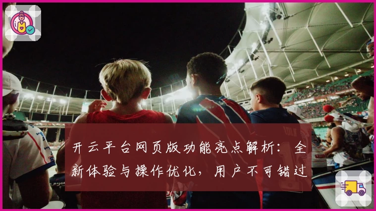 开云平台网页版功能亮点解析：全新体验与操作优化，用户不可错过的热门选择