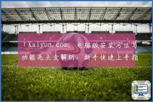 「Kaiyun.com：电脑版安装方法与功能亮点全解析，新手快速上手指南」