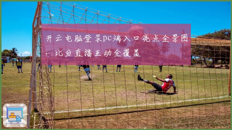 开云电脑登录pc端入口亮点全景图，比分直播互动全覆盖